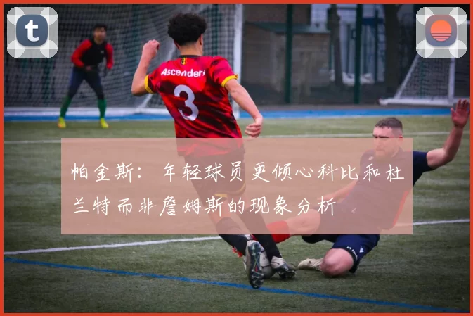 帕金斯：年轻球员更倾心科比和杜兰特而非詹姆斯的现象分析