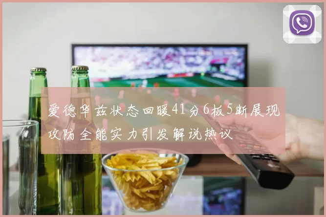 爱德华兹状态回暖41分6板5断展现攻防全能实力引发解说热议