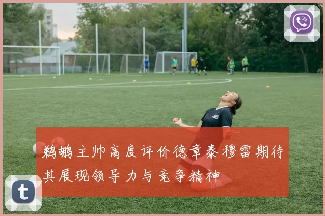 鹈鹕主帅高度评价德章泰穆雷期待其展现领导力与竞争精神