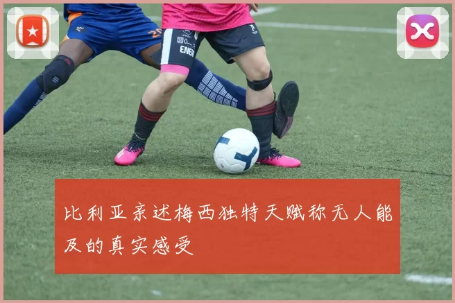 比利亚亲述梅西独特天赋称无人能及的真实感受