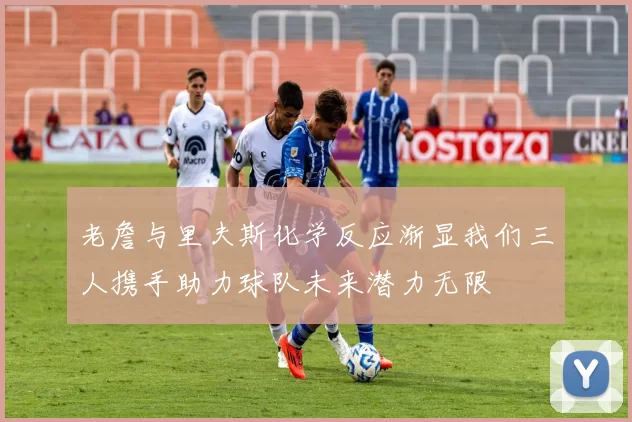 老詹与里夫斯化学反应渐显我们三人携手助力球队未来潜力无限
