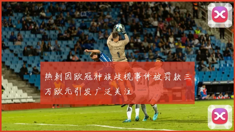 热刺因欧冠种族歧视事件被罚款三万欧元引发广泛关注