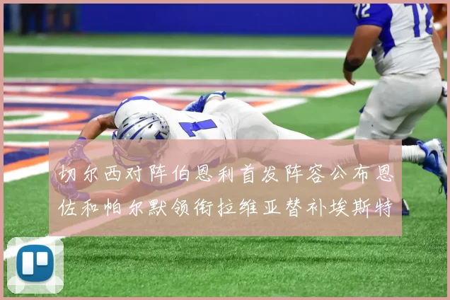 切尔西对阵伯恩利首发阵容公布恩佐和帕尔默领衔拉维亚替补埃斯特旺因伤缺席