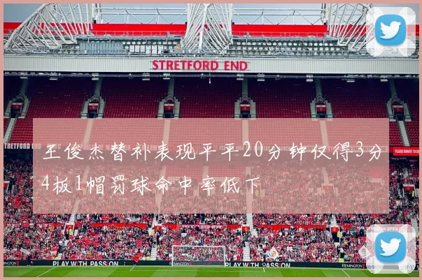 王俊杰替补表现平平20分钟仅得3分4板1帽罚球命中率低下