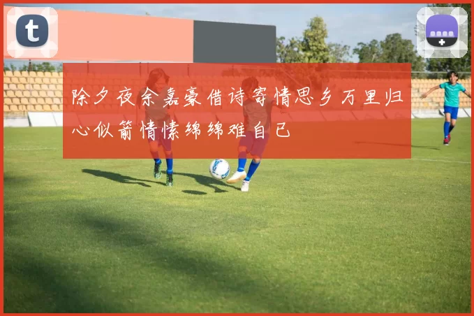 除夕夜余嘉豪借诗寄情思乡万里归心似箭情愫绵绵难自已