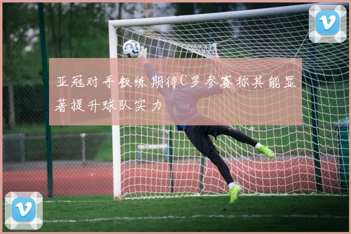 亚冠对手教练期待C罗参赛称其能显著提升球队实力