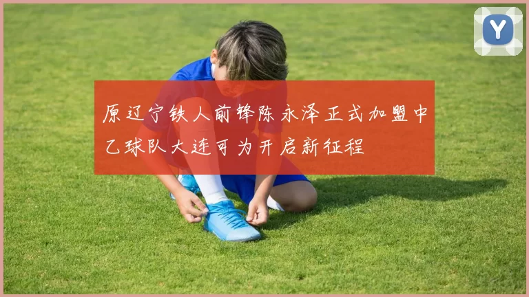 原辽宁铁人前锋陈永泽正式加盟中乙球队大连可为开启新征程