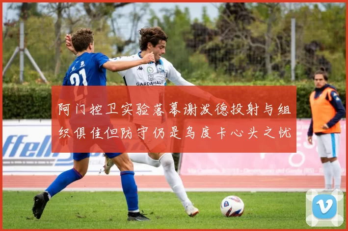 阿门控卫实验落幕谢泼德投射与组织俱佳但防守仍是乌度卡心头之忧