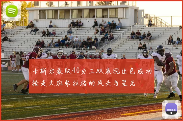 卡斯尔豪取40分三双表现出色成功抢走文班弗拉格的风头与星光