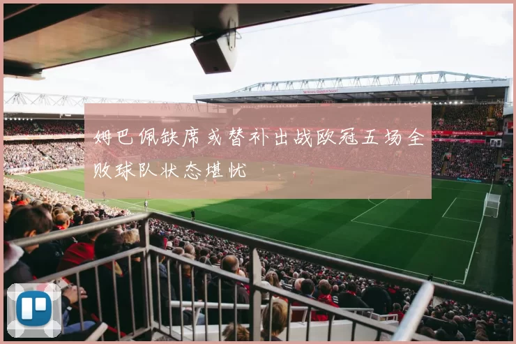 姆巴佩缺席或替补出战欧冠五场全败球队状态堪忧