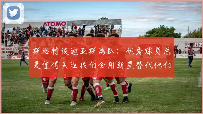 斯洛特谈迪亚斯离队：优秀球员总是值得关注我们会用新星替代他们