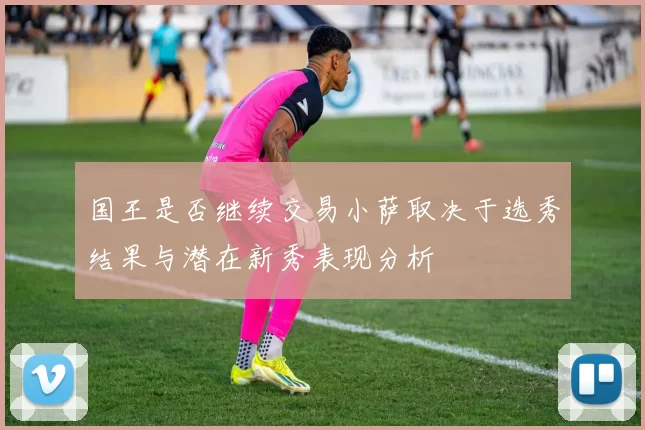国王是否继续交易小萨取决于选秀结果与潜在新秀表现分析