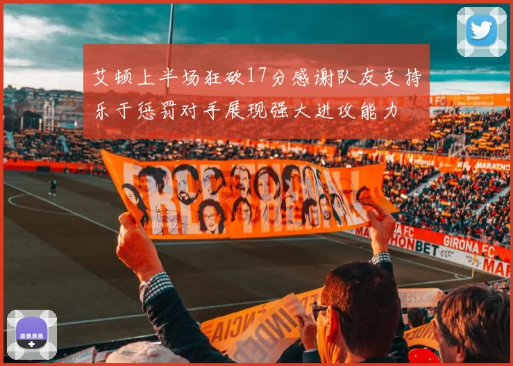 艾顿上半场狂砍17分感谢队友支持乐于惩罚对手展现强大进攻能力