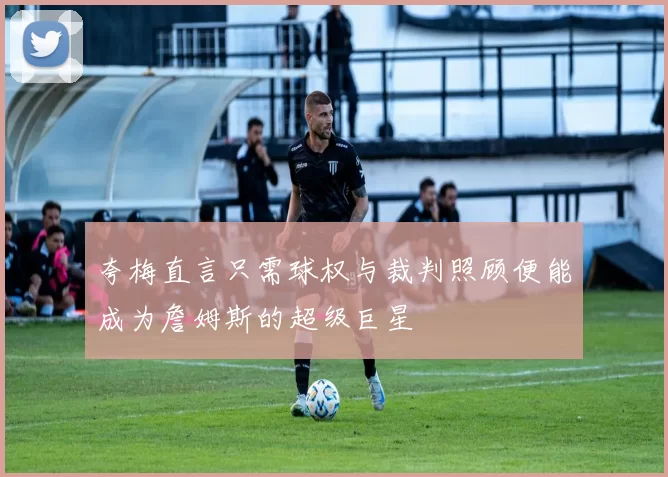 夸梅直言只需球权与裁判照顾便能成为詹姆斯的超级巨星
