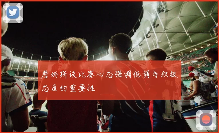 詹姆斯谈比赛心态强调低调与积极态度的重要性