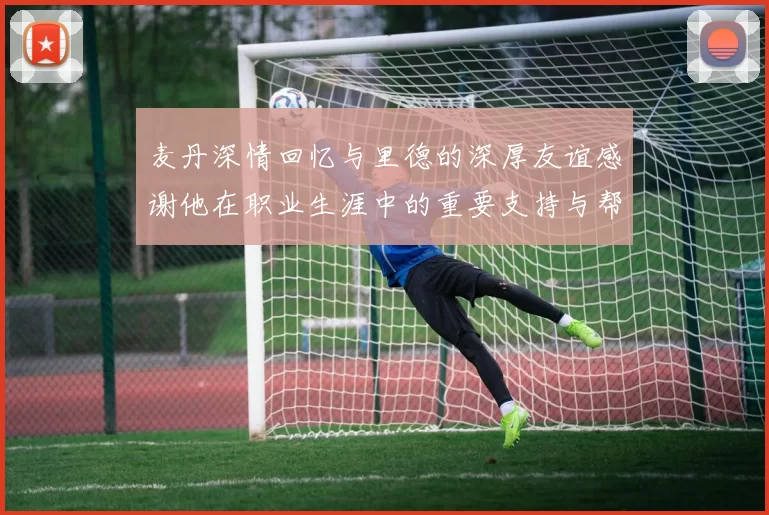 麦丹深情回忆与里德的深厚友谊感谢他在职业生涯中的重要支持与帮助