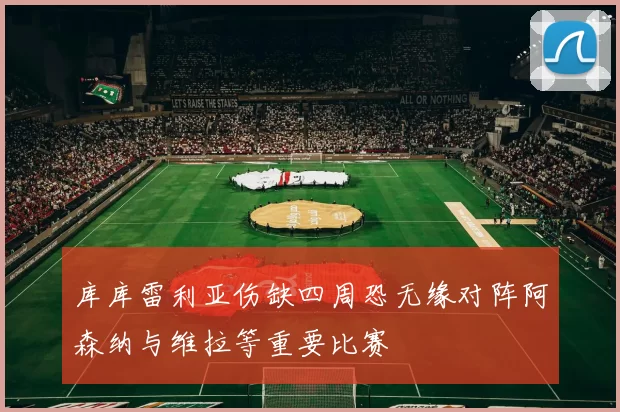 库库雷利亚伤缺四周恐无缘对阵阿森纳与维拉等重要比赛