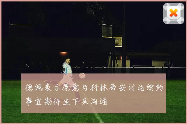 德佩表示愿意与科林蒂安讨论续约事宜期待坐下来沟通