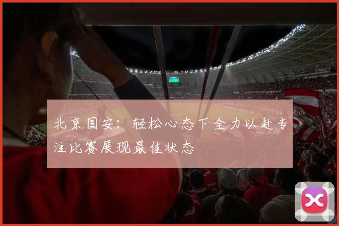 北京国安：轻松心态下全力以赴专注比赛展现最佳状态