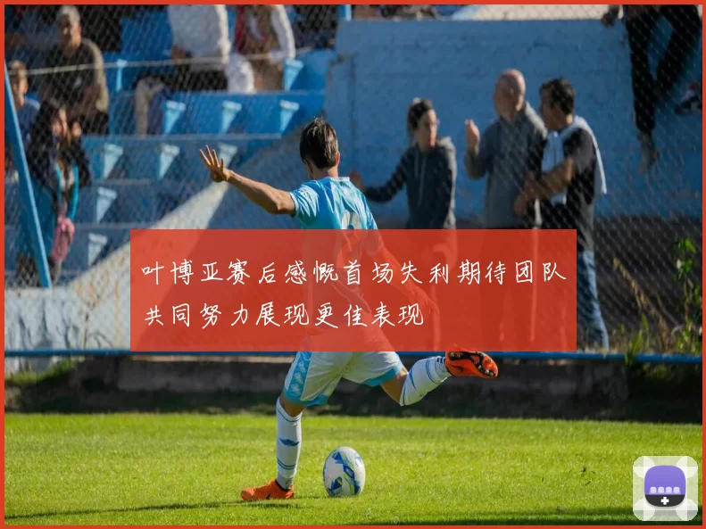 叶博亚赛后感慨首场失利期待团队共同努力展现更佳表现