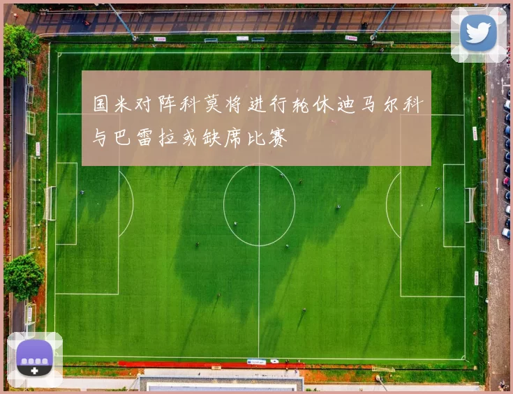 国米对阵科莫将进行轮休迪马尔科与巴雷拉或缺席比赛