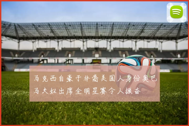马克西自豪于非裔美国人身份奥巴马夫妇出席全明星赛令人振奋