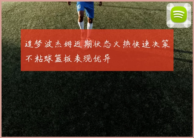 追梦波杰姆近期状态火热快速决策不粘球篮板表现优异