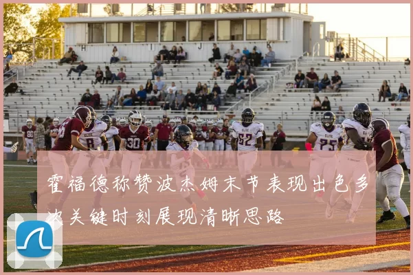 霍福德称赞波杰姆末节表现出色多次关键时刻展现清晰思路