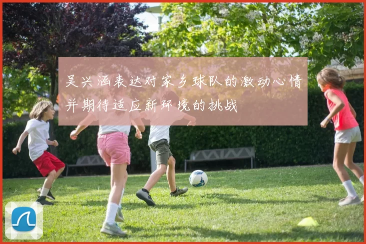 吴兴涵表达对家乡球队的激动心情并期待适应新环境的挑战