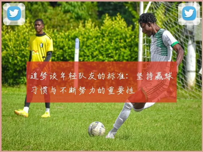 追梦谈年轻队友的标准：坚持赢球习惯与不断努力的重要性