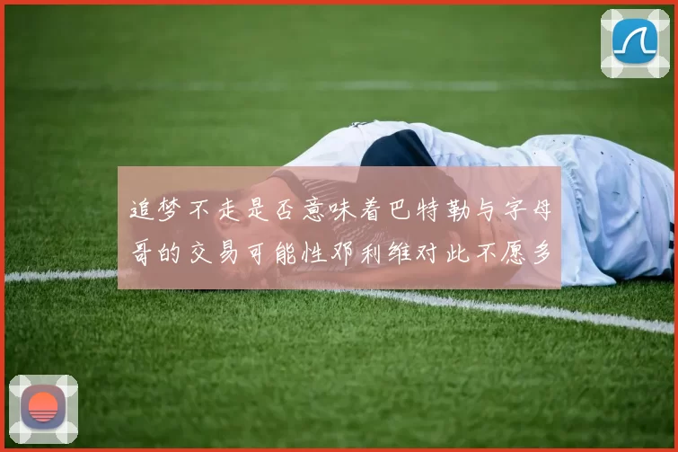 追梦不走是否意味着巴特勒与字母哥的交易可能性邓利维对此不愿多谈