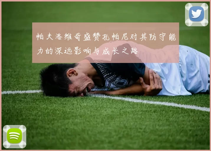 帕夫洛维奇盛赞孔帕尼对其防守能力的深远影响与成长之路