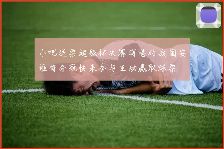 小吧送票超级杯决赛海港对战国安谁将夺冠快来参与互动赢取球票