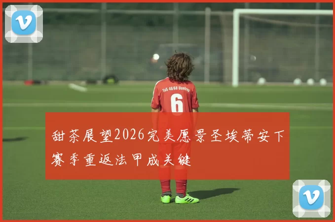 甜茶展望2026完美愿景圣埃蒂安下赛季重返法甲成关键