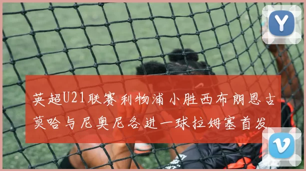 英超U21联赛利物浦小胜西布朗恩古莫哈与尼奥尼各进一球拉姆塞首发出战