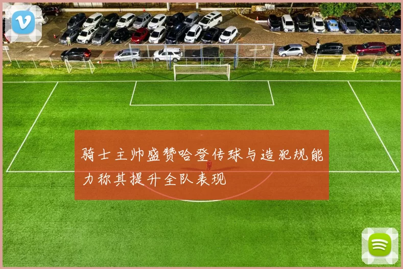 骑士主帅盛赞哈登传球与造犯规能力称其提升全队表现