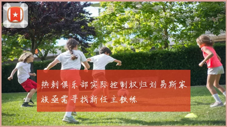 热刺俱乐部实际控制权归刘易斯家族亟需寻找新任主教练