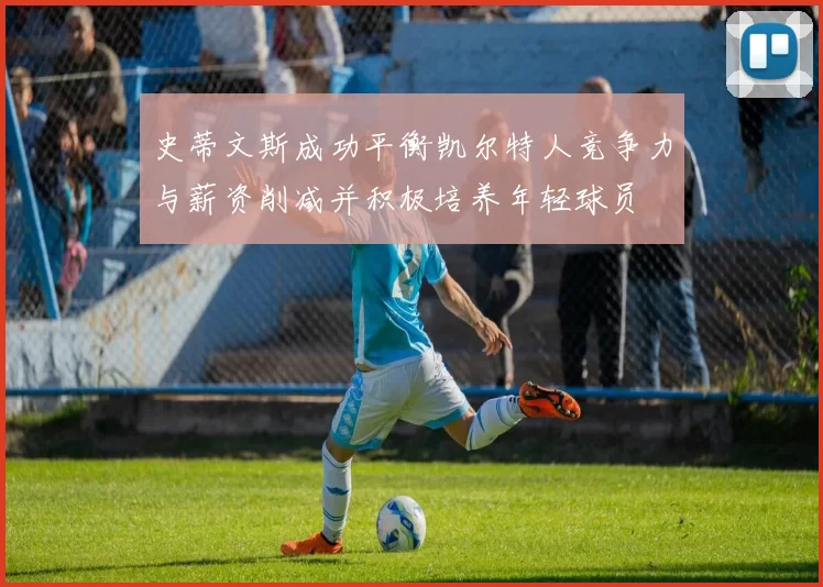 史蒂文斯成功平衡凯尔特人竞争力与薪资削减并积极培养年轻球员