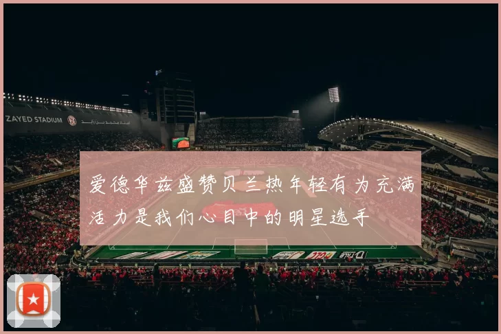 爱德华兹盛赞贝兰热年轻有为充满活力是我们心目中的明星选手