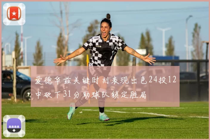 爱德华兹关键时刻表现出色24投12中砍下31分助球队锁定胜局