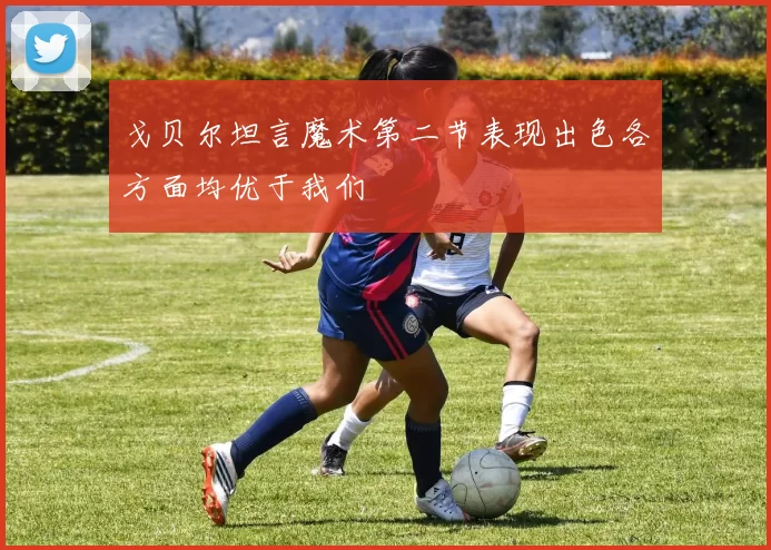 戈贝尔坦言魔术第二节表现出色各方面均优于我们