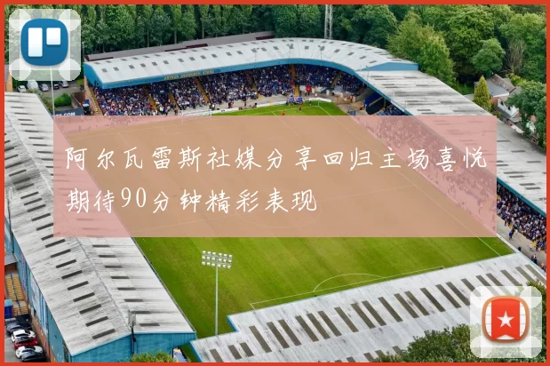 阿尔瓦雷斯社媒分享回归主场喜悦期待90分钟精彩表现