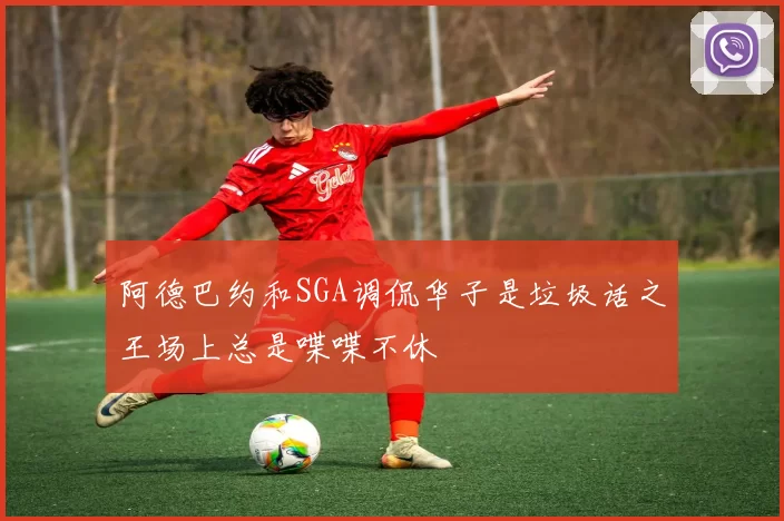 阿德巴约和SGA调侃华子是垃圾话之王场上总是喋喋不休