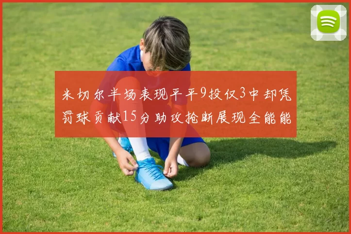 米切尔半场表现平平9投仅3中却凭罚球贡献15分助攻抢断展现全能能力