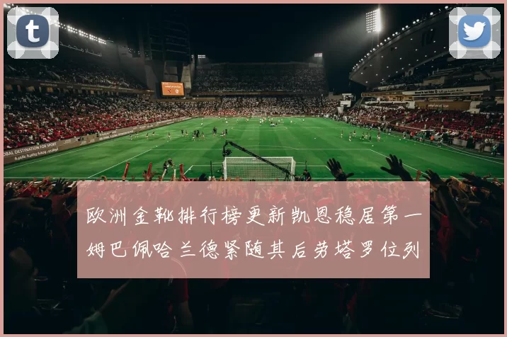 欧洲金靴排行榜更新凯恩稳居第一姆巴佩哈兰德紧随其后劳塔罗位列第十