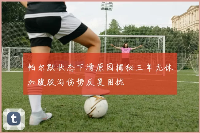 帕尔默状态下滑原因揭秘三年无休加腹股沟伤势反复困扰