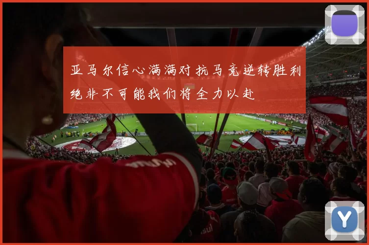 亚马尔信心满满对抗马竞逆转胜利绝非不可能我们将全力以赴